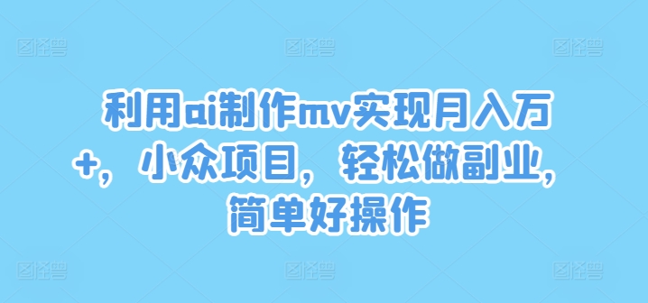 【14079】利用ai制作mv实现月入万+，小众项目，轻松做副业，简单好操作【揭秘】