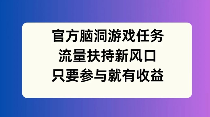 【14185】官方脑洞游戏任务，流量扶持新风口，只要参与就有收益【揭秘】