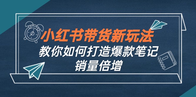 【14442】小红书带货新玩法【9月课程】教你如何打造爆款笔记，销量倍增【390节】