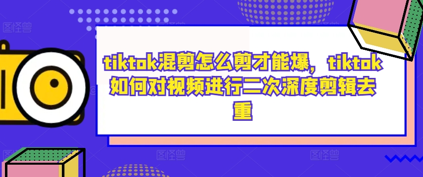 【14570】tiktok混剪怎么剪才能爆，tiktok如何对视频进行二次深度剪辑去重
