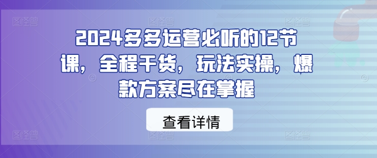 【14604】2024多多运营必听的12节课，全程干货，玩法实操，爆款方案尽在掌握