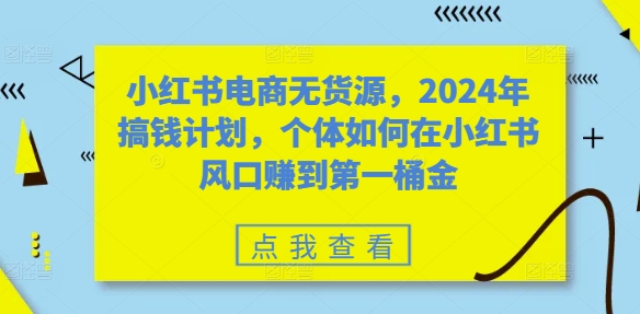 【14723】小红书电商无货源，2024年搞钱计划，个体如何在小红书风口赚到第一桶金