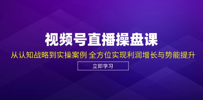 【14783】视频号直播操盘课，从认知战略到实操案例 全方位实现利润增长与势能提升