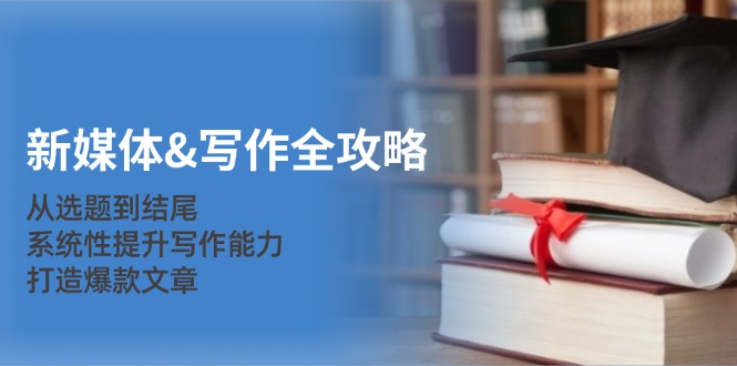 【14785】新媒体&写作全攻略：从选题到结尾，系统性提升写作能力，打造爆款文章