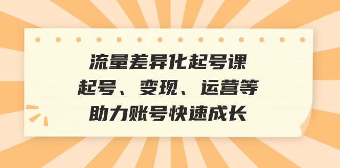 【14808】流量差异化起号课：起号、变现、运营等，助力账号快速成长