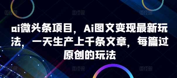 【14844】ai微头条项目，Ai图文变现最新玩法，一天生产上千条文章，每篇过原创的玩法