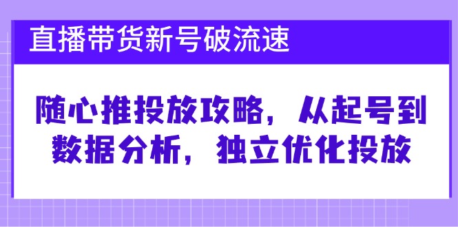 【14845】直播带货新号破 流速：随心推投放攻略，从起号到数据分析，独立优化投放