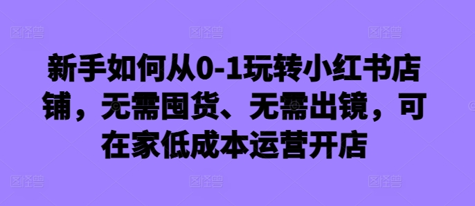 【14900】新手如何从0-1玩转小红书店铺，无需囤货、无需出镜，可在家低成本运营开店