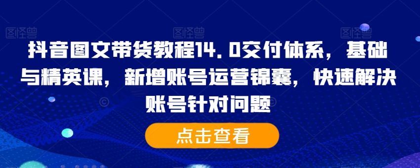 【15040】抖音图文带货教程14.0交付体系，基础与精英课，新增账号运营锦囊，快速解决账号针对问题