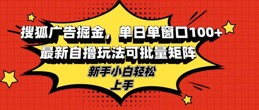【15044】搜狐广告掘金，单日单窗口100+，最新自撸玩法可批量矩阵，适合新手小白