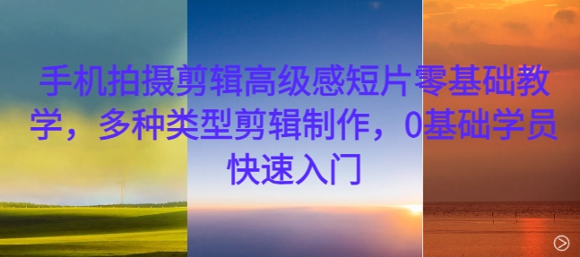 【15125】手机拍摄剪辑高级感短片零基础教学，多种类型剪辑制作，0基础学员快速入门