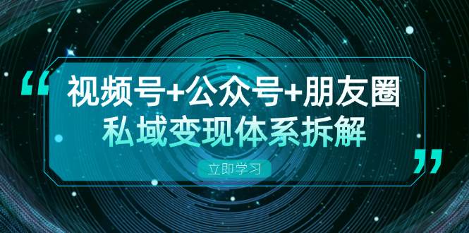 【15151】视频号+公众号+朋友圈私域变现体系拆解，全体平台流量枯竭下的应对策略