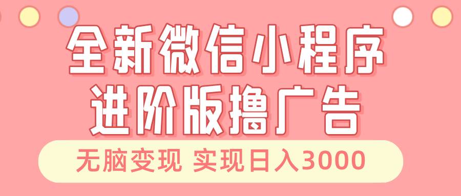 【15168】全新微信小程序进阶版撸广告 无脑变现睡后也有收入 日入3000＋
