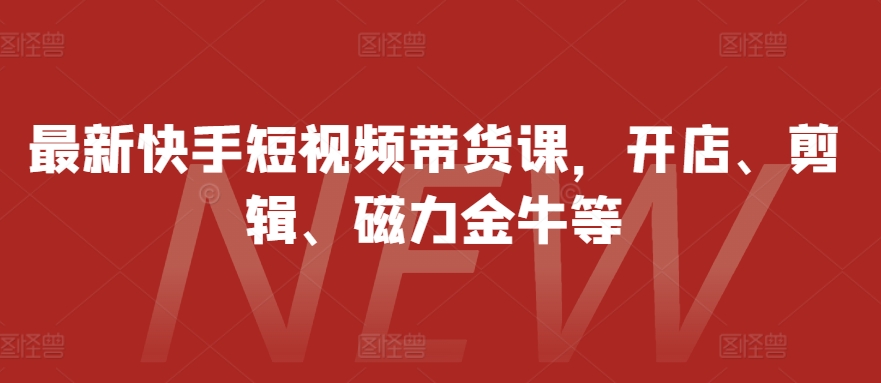 【15294】最新快手短视频带货课，开店、剪辑、磁力金牛等