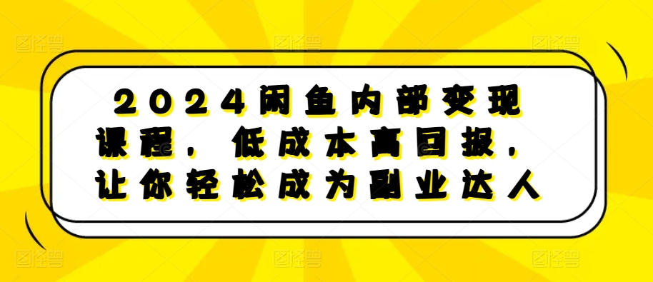 【15337】2024闲鱼内部变现课程，低成本高回报，让你轻松成为副业达人