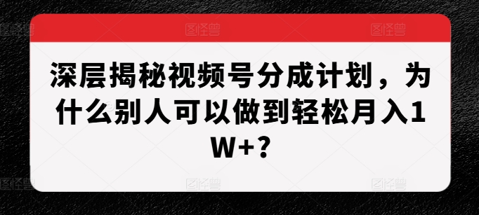 【15510】深层揭秘视频号分成计划，为什么别人可以做到轻松月入1W+?