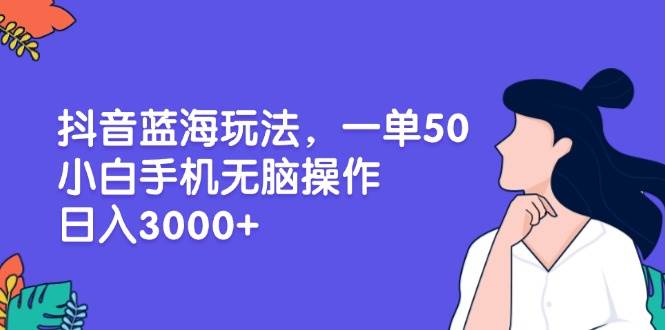 【15565】抖音蓝海玩法，一单50，小白手机无脑操作，日入3000+