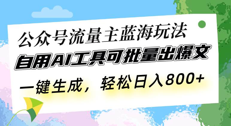 【15701】公众号流量主蓝海玩法 自用AI工具可批量出爆文，一键生成，轻松日入800