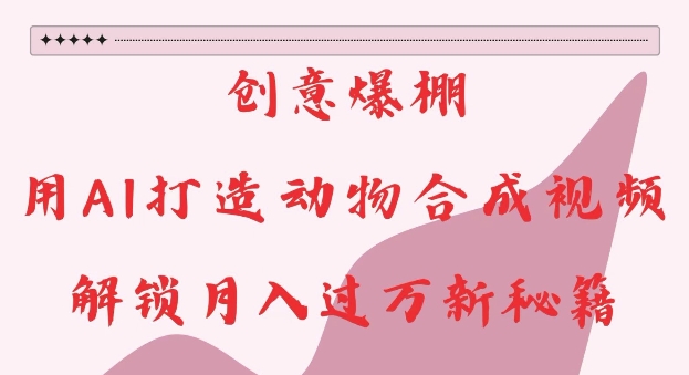 【15772】创意爆棚，用AI打造动物合成视频，解锁月入过W新秘籍【揭秘】