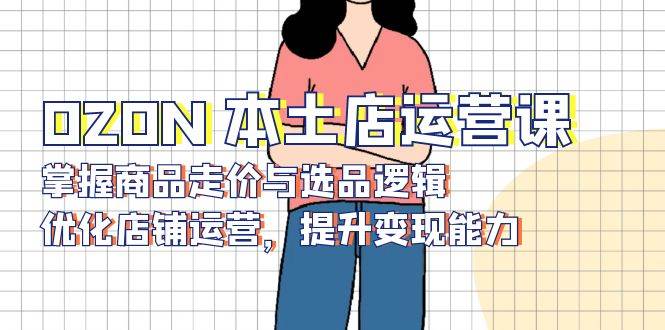 【16030】OZON 本土店运营课，掌握商品走价与选品逻辑，优化店铺运营，提升变现能力