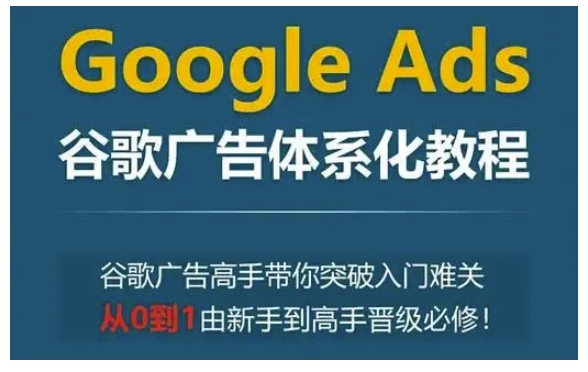 【16091】Google Ads谷歌广告体系化教程，谷歌广告高手带你突破入门难关，从0到1由新手到高手晋级必修