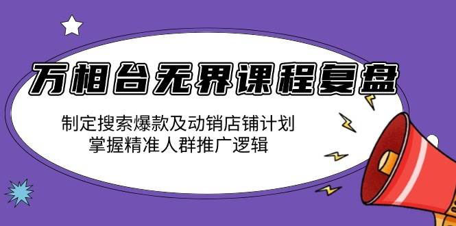 【16098】万相台无界课程复盘：制定搜索爆款及动销店铺计划，掌握精准人群推广逻辑