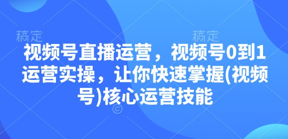 【16105】视频号直播运营，视频号0到1运营实操，让你快速掌握(视频号)核心运营技能