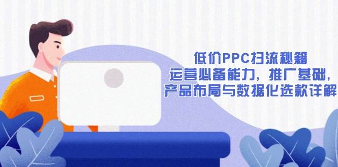 【16129】低价PPC扫流秘籍：运营必备能力, 推广基础, 产品布局与数据化选款详解