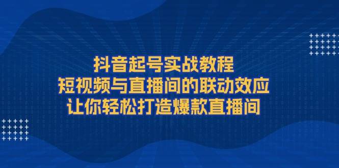 【16138】抖音起号实战教程，短视频与直播间的联动效应，让你轻松打造爆款直播间