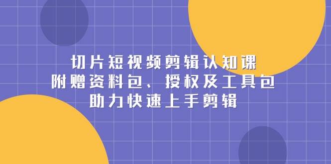 【16150】切片短视频剪辑认知课，附赠资料包、授权及工具包，助力快速上手剪辑