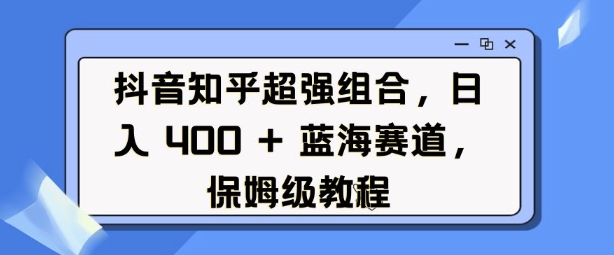 【16200】抖音知乎超强组合，日入4张， 蓝海赛道，保姆级教程