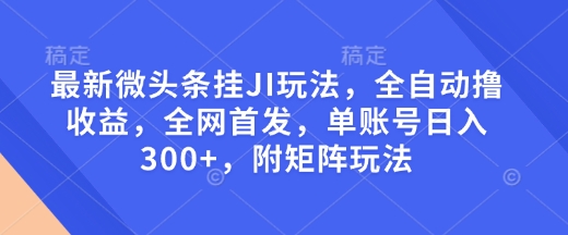 【16330】最新微头条挂JI玩法，全自动撸收益，全网首发，单账号日入300+，附矩阵玩法【揭秘】
