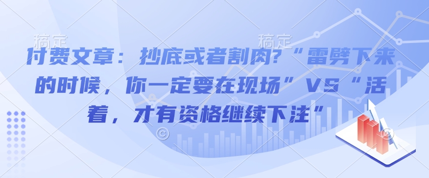 【16392】大佳的投资笔记 付费文章：抄底或者割肉?“雷劈下来的时候，你一定要在现场”VS“活着，才有资格继续下注”