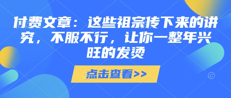 【16399】灏泽先生付费文章：这些祖宗传下来的讲究，不服不行，让你一整年兴旺的发烫!(全文收藏)
