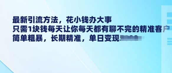 【16528】最新引流方法，花小钱办大事，只需1块钱每天让你每天都有聊不完的精准客户 简单粗暴，长期精准