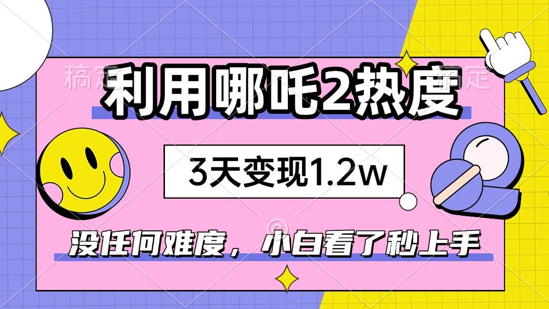 【16584】如何利用哪吒2爆火，3天赚1.2W，没有任何难度，小白看了秒学会