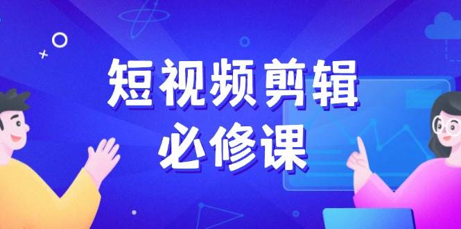 【16730】短视频剪辑必修课，百万剪辑师成长秘籍，找素材、拆片、案例拆解