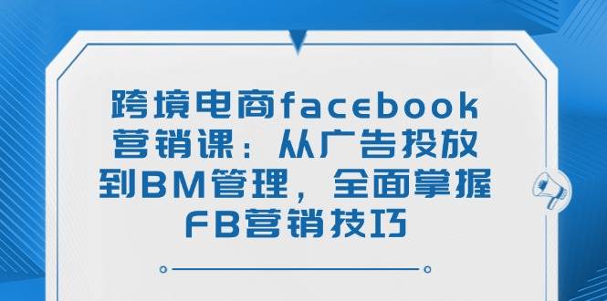 【16751】跨境电商facebook营销课：从广告投放到BM管理，全面掌握FB营销技巧