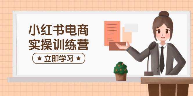 【16807】小红书电商实操训练营：涵盖开店、选品、笔记制作等，助你快速上手