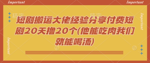 【16819】短剧搬运大佬经验分享付费短剧20天撸20个(他能吃肉我们就能喝汤)