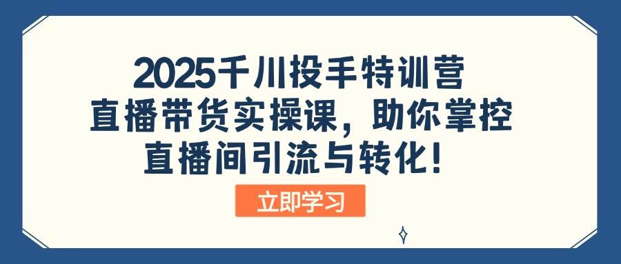【16832】厚昌学院2025千川投手特训营：直播带货实操课，助你掌控直播间引流与转化！