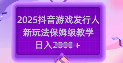【16847】2025抖音游戏发行人新玩法，保姆级教学，日入多张