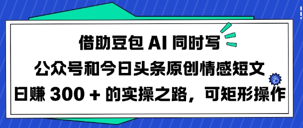 【16849】借助豆包AI同时写公众号和今日头条原创情感短文日入3张的实操之路，可矩阵操作