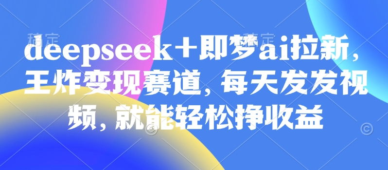 【16938】蒋鹰语原客单价998的deepseek+即梦ai拉新，王炸变现赛道，每天发发视频，就能轻松挣收益