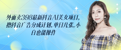 【17000】外面卖398最新抖音AI美女项目，撸抖音广告分成计划，单日几张，小白也能操作