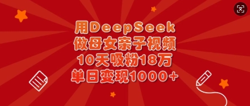 【17041】用DeepSeek做母女亲子视频，10天吸粉18万，单日变现多张
