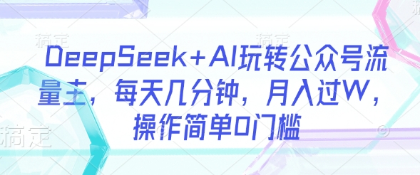 【17045】DeepSeek+AI玩转公众号流量主，每天几分钟，月入过W，操作简单0门槛