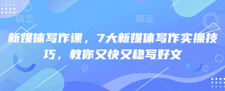 【17062】秋叶大叔新媒体写作课，7大新媒体写作实操技巧，教你又快又稳写好文