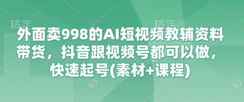 【17077】外面卖998的AI短视频教辅资料带货，抖音跟视频号都可以做，快速起号(素材+课程)