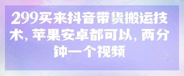 【17119】299买来抖音带货搬运技术，苹果安卓都可以，两分钟一个视频